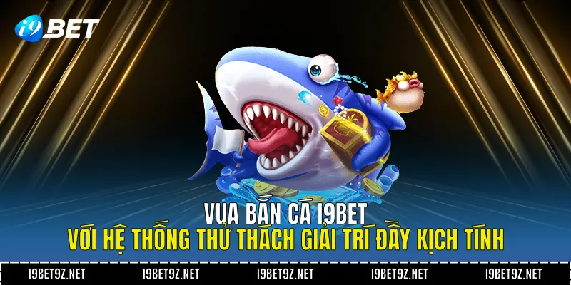 Vua Bắn Cá I9BET Với Hệ Thống Thử Thách Giải Trí Đầy Kịch Tính